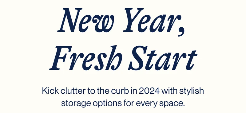 New Year, Fresh Start. Kick clutter to the curb in 2024 with stylish storage options for every space.
