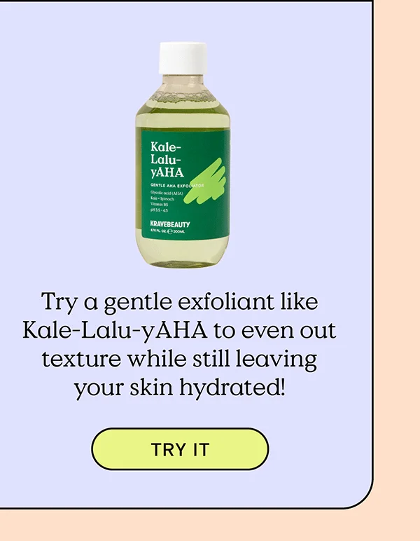 Try a gentle exfoliant like Kale-Lalu-yAHA to even out texture while still leaving your skin hydrated! TRY IT!