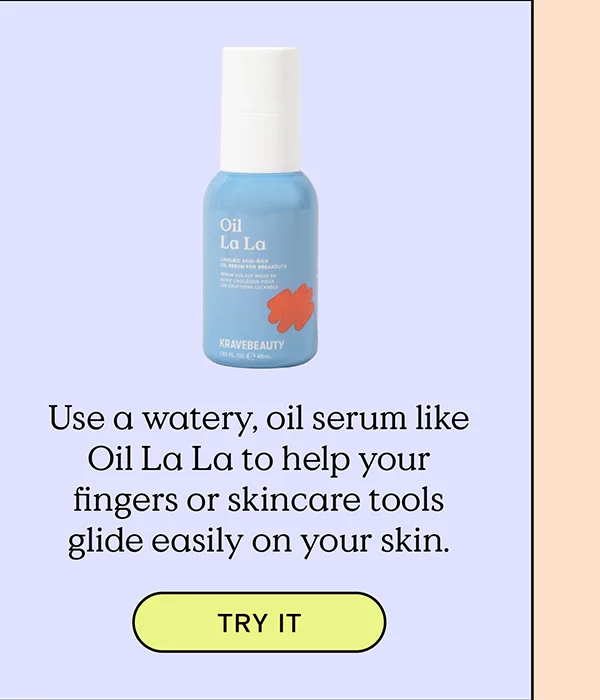 Use a watery, oil serum like Oil La La to help your fingers or skincare tools glide easily on your skin. TRY IT!