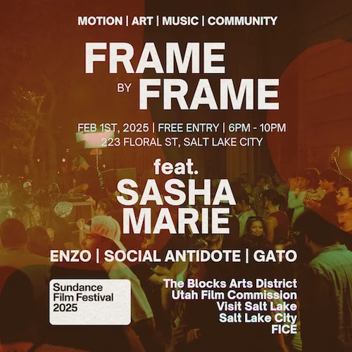 Frame by Frame promotional ad. Text reads: motion, art, music, community. Frame by frame. February 1, 2025. Free entry. 6pm - 10pm. 323 floral st, salt lake city. Feat. Sasha Marie, Enzo, Social Antidote, Gato. Sundance Film Festival 2025 logo. The Block arts district. Utah film commission. Visit Salt Lake. Salt Lake City. FICE.