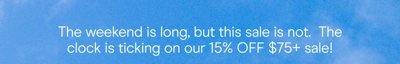 the weekend is long, but this sale is not. the clock is ticking on our 15% off $75+ sale!