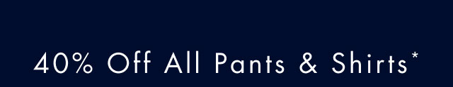 40% off all pants & shirts*