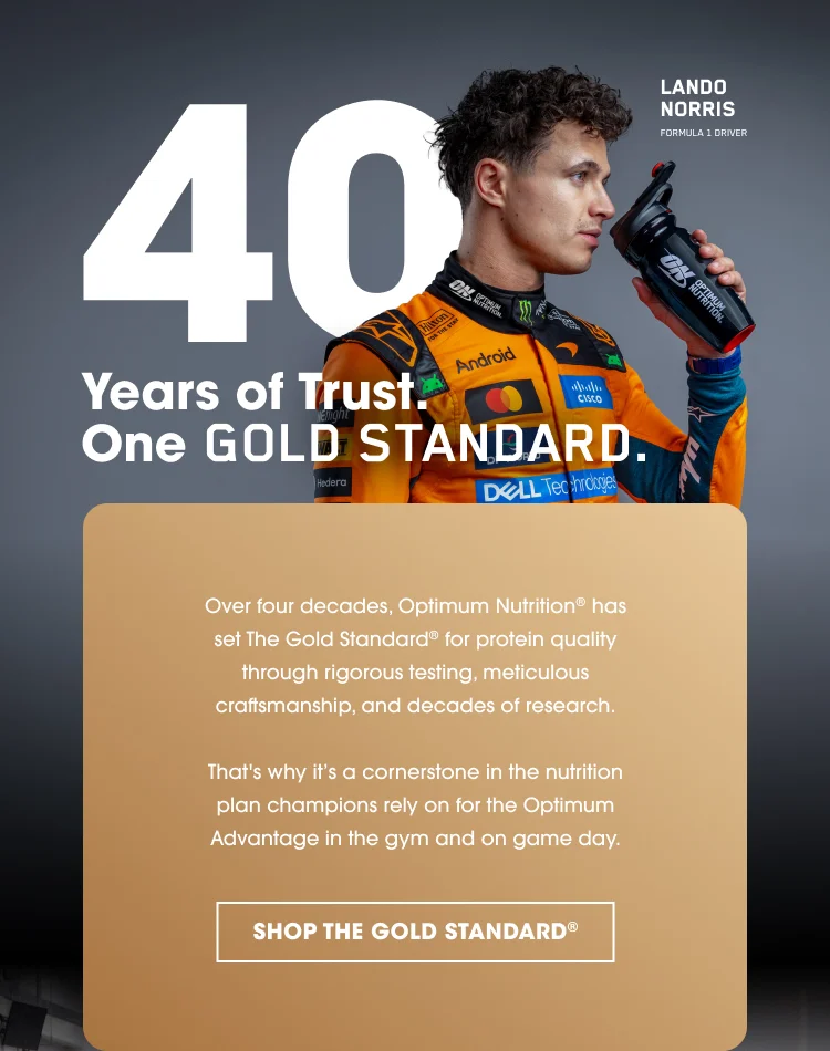40 Years of Trust. One GOLD STANDARD. Over four decades, Optimum Nutrition has set The Gold Standard for protein quality through rigorous testing, meticulous craftsmanship, and decades of research. That's why it’s a cornerstone in the nutrition plan champions rely on for the Optimum Advantage in the gym and on game day. SHOP THE GOLD STANDARD