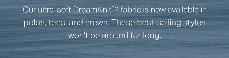 Our ultra-soft DreamKnit fabric is now available in polos, tee and crews.