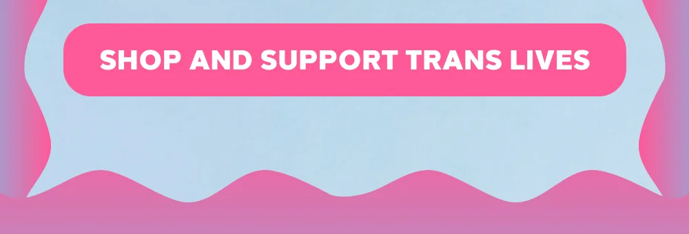 [SHOP AND SUPPORT TRANS LIVES]
