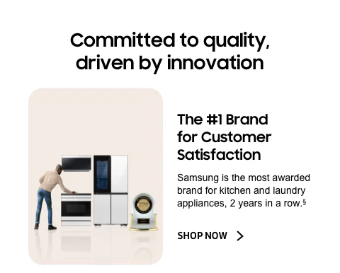 Committed to quality, driven by innovation - The #1 Brand for Customer Satisfaction - Samsung is the most awarded brand for kitchen and laundry appliances, 2 years in a row.§ - Shop now