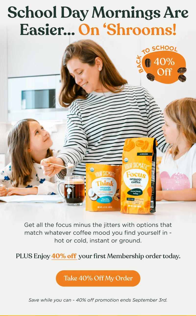 School Day Mornings Are Easier.. On 'Shrooms!' | Get all the focus minus the jitters with options that match whatever coffee mood you find yourself in - hot or cold, instant or ground. | Plus Enjoy 40% off your first Membership order today. | Take 40% Off My Order | Save while you can - 40% off promotions ends September 3rd.