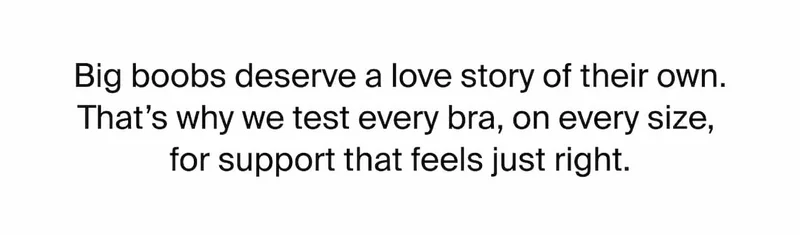 Big Boobs deserve a love story of their own. That's why we test every bra, on every size, for support that feels just right.