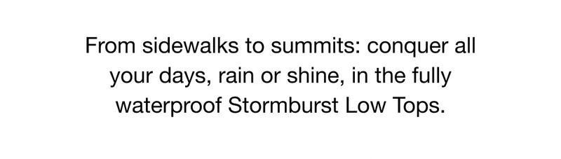From sidewalks to summits: conquer all your days, rain or shine, in the fully waterproof Stormburst Low Tops.