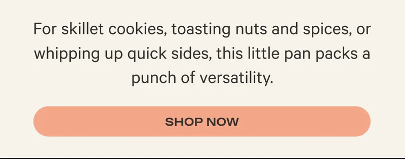 For skillet cookies, toasting nuts and spices, or whipping up quick sides, this little pan packs a punch of versatility. - Shop Now