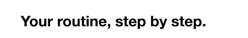 Your routine, step by step.