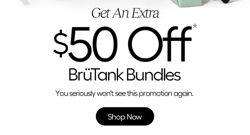 Get An Extra $50 Off* BrüTank Bundles. You seriously won't see this promotion again. SHOP NOW