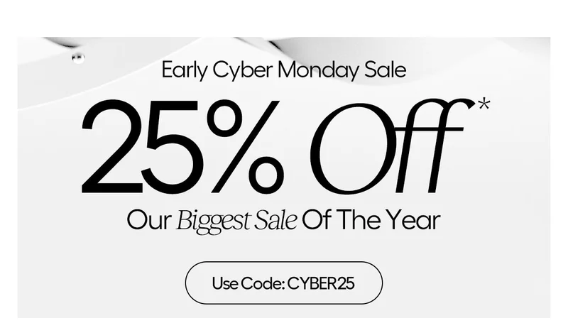 Early Cyber Monday Sale, 25% Off* Our Biggest Sale Of The Year. Use Code: discount code