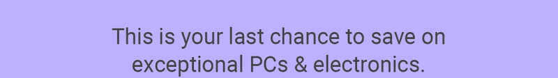 This is your last chance to save on exceptional PCs & electronics.