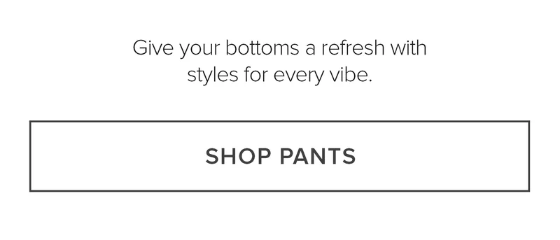GIVE YOUR BOTTOMS A REFRESH WITH STYLES FOR EVERY VIBE