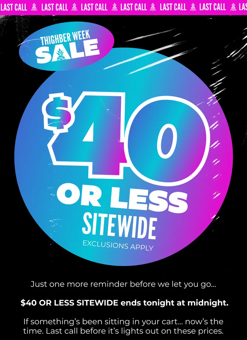 LAST CALL IT'S THIGHBER WEEK EVERYTHING IS $40 OR LESS SITEWIDE: Exclusions Apply.