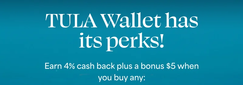 TULA Wallet has its perks! Earn 4% cash back plus a bonus $5 when you buy any: