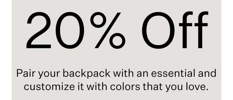 20% Off : Pair your backpack with an essential and customize it with colors that you love.