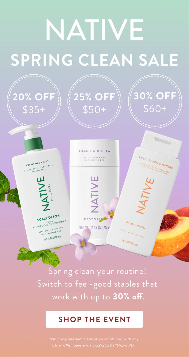 Native Spring clean sale. 20% off $35+ / 25% Off $50+ / 30% Off $60+. Spring clean your routine! switch to feel good staples that work with up to 30% off. Shop the event. *No code needed. Cannot be combined with any  other offer. Sale ends 3/22/2026 11:59pm PDT.