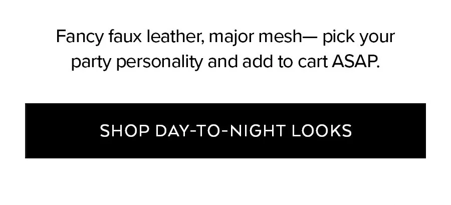 FANCY FAUX LEATHER, MAJOR MESH - PICK YOUR PARTY PERSONALITY AND ADD TO CART ASAP. SHOP DAY-TO-NIGHT-LOOKS