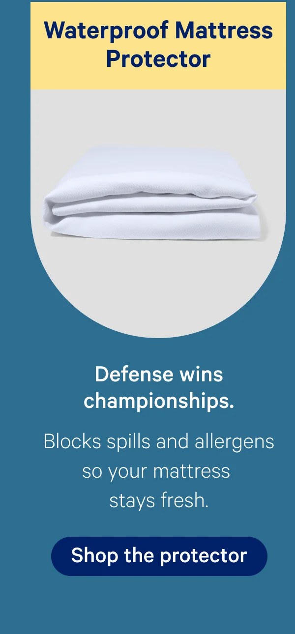Waterproof Mattress Protector; Defense wins championships.; Blocks spills and allergens so your mattress stays fresh.