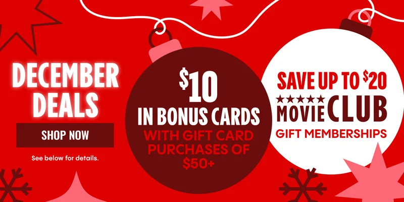 DECEMBER DEALS | $10 IN BONUS CARDS WITH GIFT CARD PURCHASES OF $50+ | SAVE UP TO $20 MOVIE CLUB GIFT MEMBERSHIPS | SHOP NOW > | See below for details.