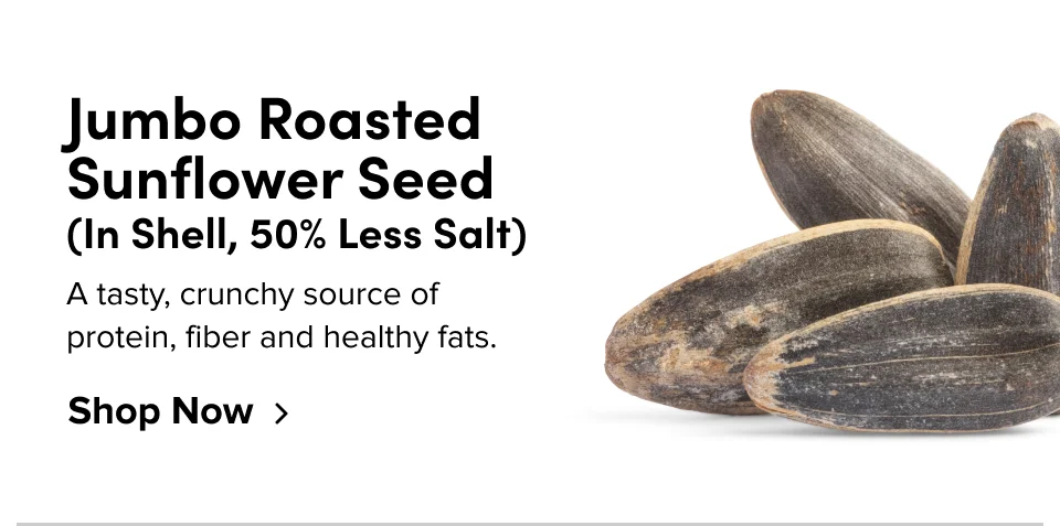 Jumbo Roasted Sunflower Seed (in shell, 50% less salt) A tasty, crunchy source of protein, fiber and healthy fats: Shop now