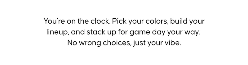 You’re on the clock. Pick your colors, build your lineup, and stack up for game day your way. No wrong choices, just your vibe.