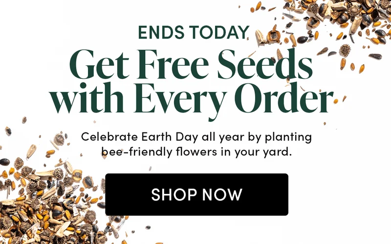 ENDS TODAY   Get Free Seeds with Every Order  Celebrate Earth Day all year by planting bee-friendly flowers in your yard.