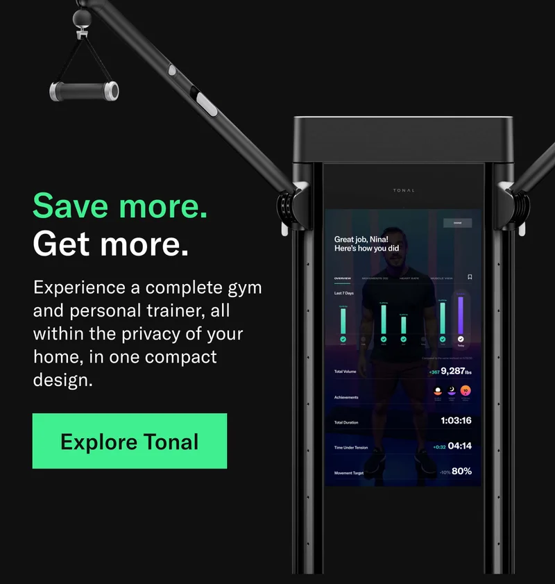 Save more. Get more. Experience a complete gym and personal trainer, all within the privacy of your home, in one compact design. Explore Tonal