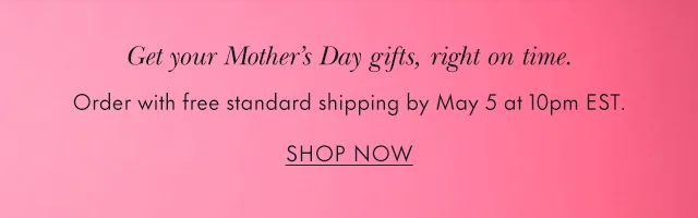 Get your Mother's Day gifts, right on time. Order with free standard shipping by May 5 at 10pm EST.