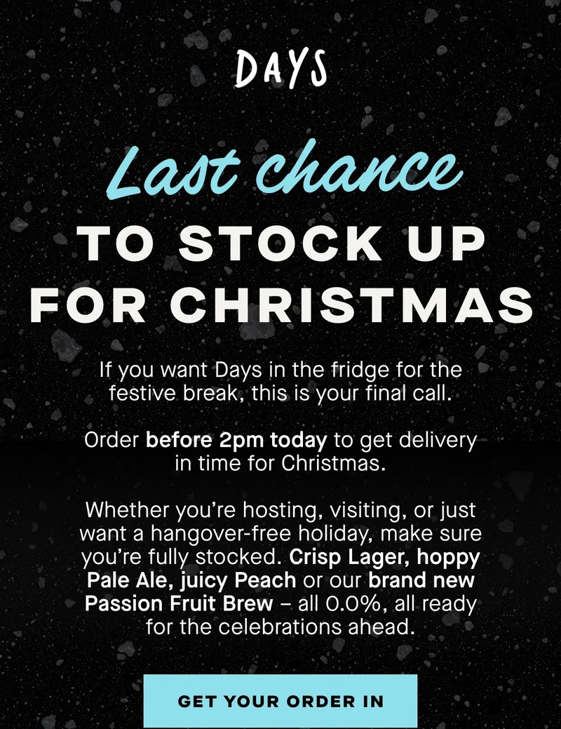 If you want Days in the fridge for the festive break, this is your final call.  Order before 2pm today to get delivery in time for Christmas.  Whether you’re hosting, visiting, or just want a hangover-free holiday, make sure you’re fully stocked. Crisp Lager, hoppy Pale Ale, juicy Peach – all 0.0%, all ready for the celebrations ahead.