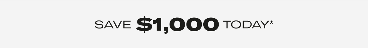 SAVE $1000 TODAY*