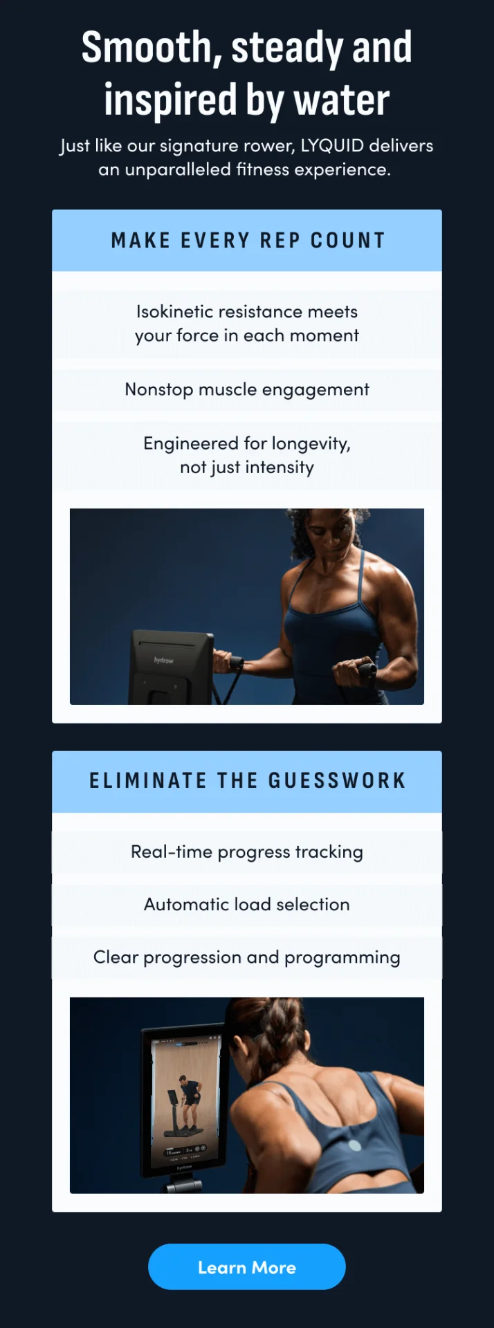 Smooth, steady and inspired by water. Make every rep count. Eliminate the guesswork. Learn More.
