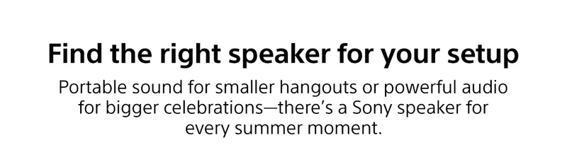 Find the right speaker for your setup | Portable sound for smaller hangouts or powerful audio for bigger celebrations—there’s a Sony speaker for every summer moment.