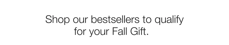 Shop our bestsellers to qualify for your Fall Gift.