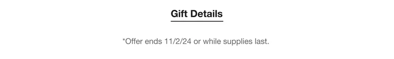 Gift Details | *Offer ends 11/2/24 or while supplies last.