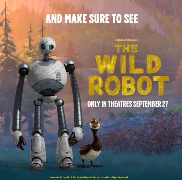 AND MAKE SURE TO SEE THE WILD ROBOT | ONLY IN THEATRES SEPTEMBER 27