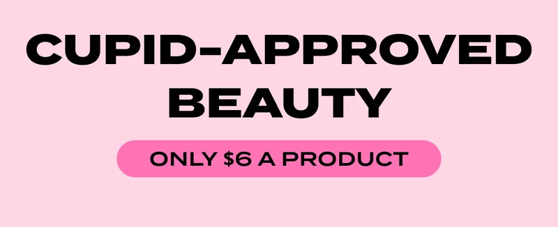 CUPID-APPROVED BEAUTY - ONLY $6 A PRODUCT