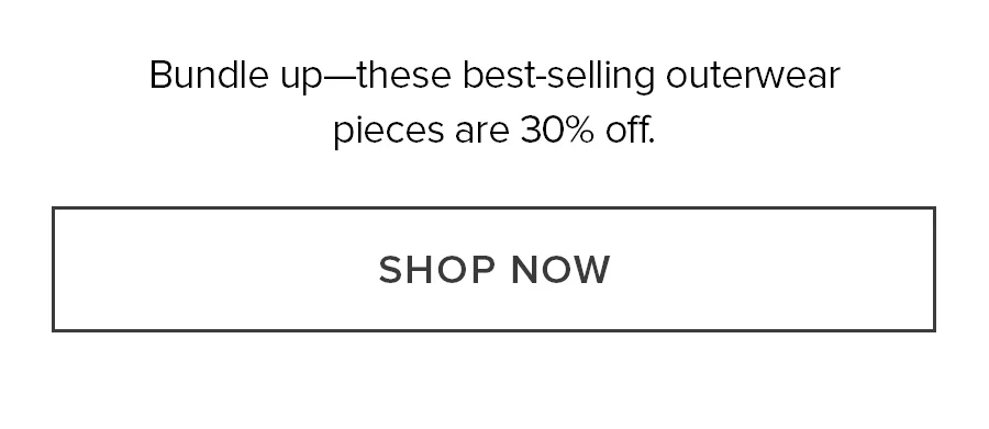 Bundle up-these best-selling outerweaar pieces are 30% off. SHOP NOW