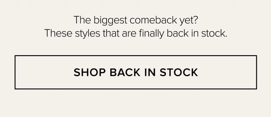 The biggest comeback yet? These styles that are finally back in stock. SHOP BACK IN STOCK