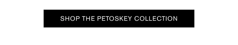 [SHOP THE PETOSKEY COLLECTION]