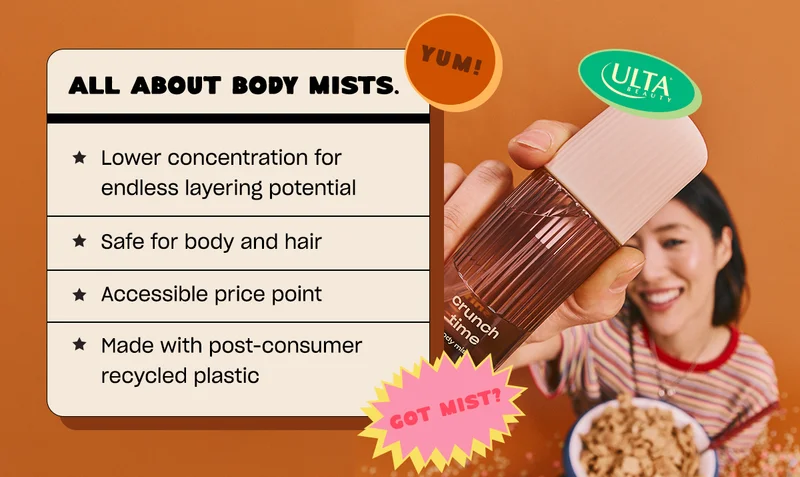 all about body mists: • Lower concentration for endless layering potential • Safe for body and hair • Accessible price point, starting at just $22 • Made with post-consumer recycled plastic