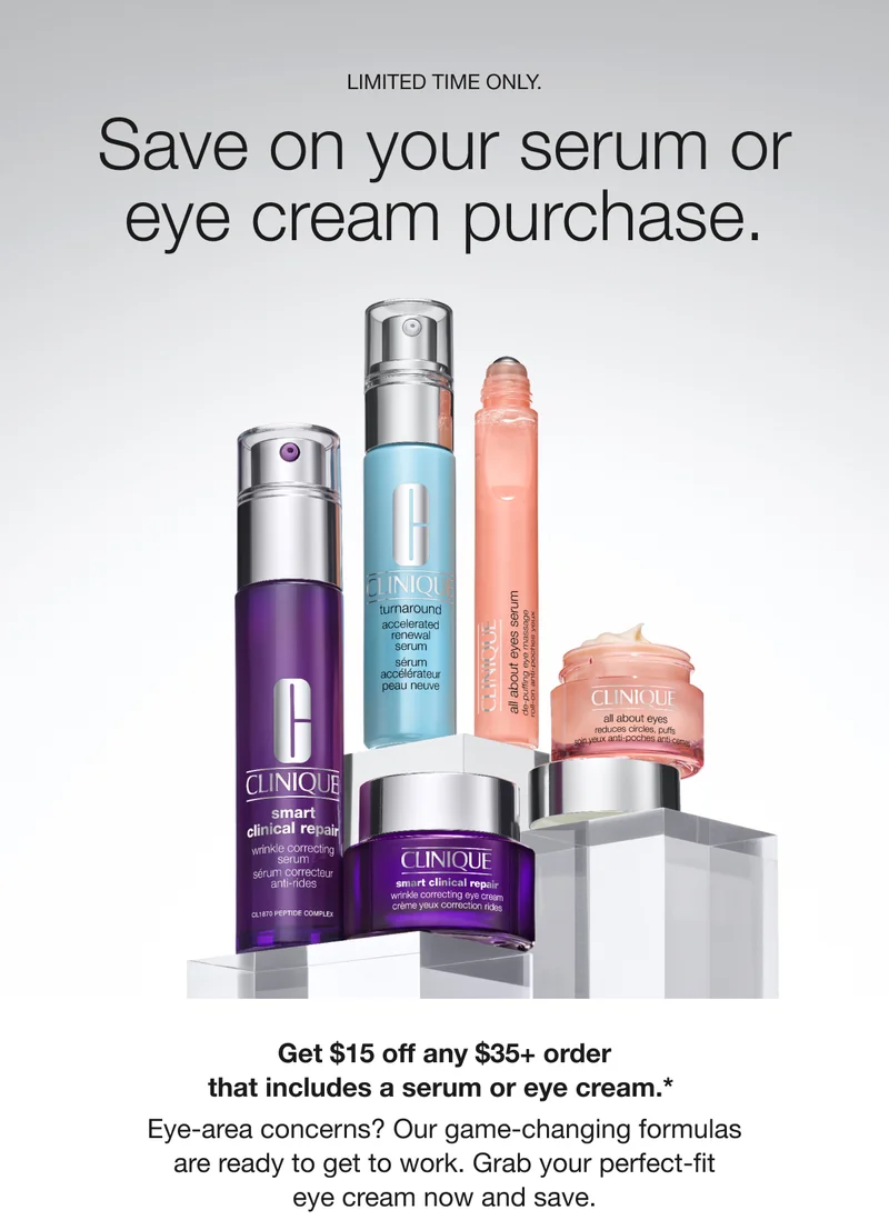 LIMITED TIME ONLY. Save on your serum or eye cream purchase. Get $15 off any $35+ order that includes a serum or eye cream.* Eye-area concerns? Our game-changing formulas are ready to get to work. Grab your perfect-fit eye cream now and save.