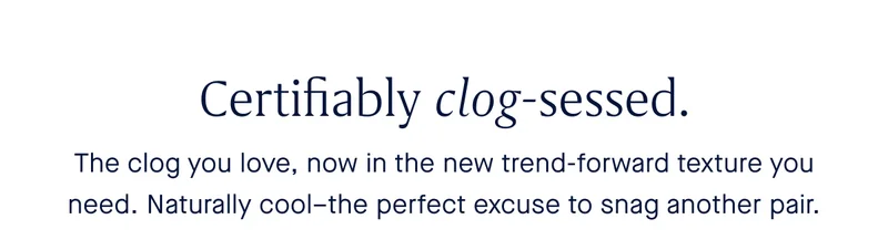 Certifiably clog-sessed. The clog you love, now in the new trend-forward texture you need. Naturally cool–the perfect excuse to snag another pair.