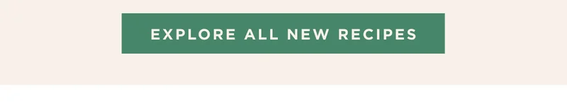 EXPLORE ALL NEW RECIPES