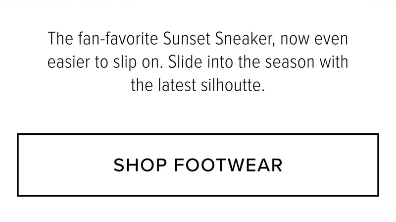 The fan-favorite Sunset Sneaker, now even easier to slip on. Slide into the season with the latest silhoutte. SHOP FOOTWEAR