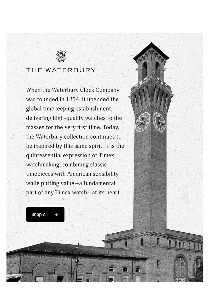 THE WATERBURY | When the Waterbury Clock Company was founded in 1853, it upended the global timekeeping establishment, delivering high-quality watches to the masses for the very first time. Today, the Waterbury collection continue to be inspired by this same spirit. It is the quintessential expression of Timex watchmaking, combining classic timepieces with American sensibility while putting value--a fundamental part of any Timex watch-at its heart. | Shop All