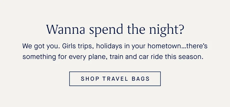 Wanna spend the night? We got you. Girls trips, holidays in your hometown…there’s something for every plane, train and car ride this season. SHOP TRAVEL BAGS