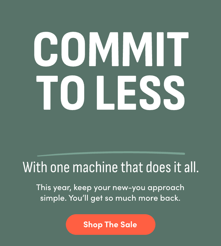 Commit to less pressure, wasted time, complication with one machine that does it all. This year, keep your new-you approach simple. You'll get so much more back. Shop The Sale